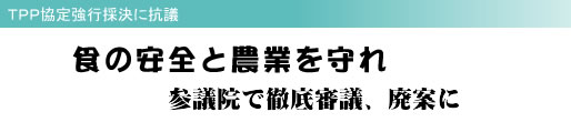 TPP協定強行採決に抗議 食の安全と農業を守れ 参議院で徹底審議、廃案に